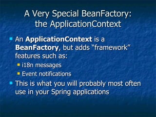 A Very Special BeanFactory: the ApplicationContext An  ApplicationContext  is a  BeanFactory , but adds “framework” features such as: i18n messages Event notifications This is what you will probably most often use in your Spring applications 