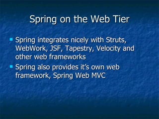 Spring on the Web Tier Spring integrates nicely with Struts, WebWork, JSF, Tapestry, Velocity and other web frameworks Spring also provides it’s own web framework, Spring Web MVC 