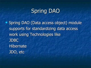 Spring DAO Spring DAO (Data access object) module  supports for standardizing data access  work using Technologies like  JDBC Hibernate JDO, etc 
