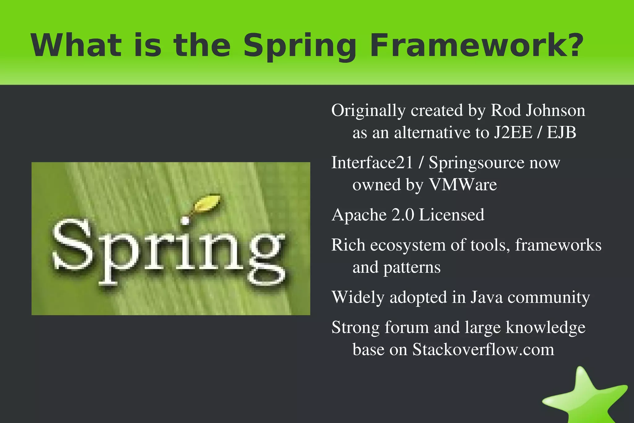 What is the Spring Framework? Originally created by Rod Johnson as an alternative to J2EE / EJB 