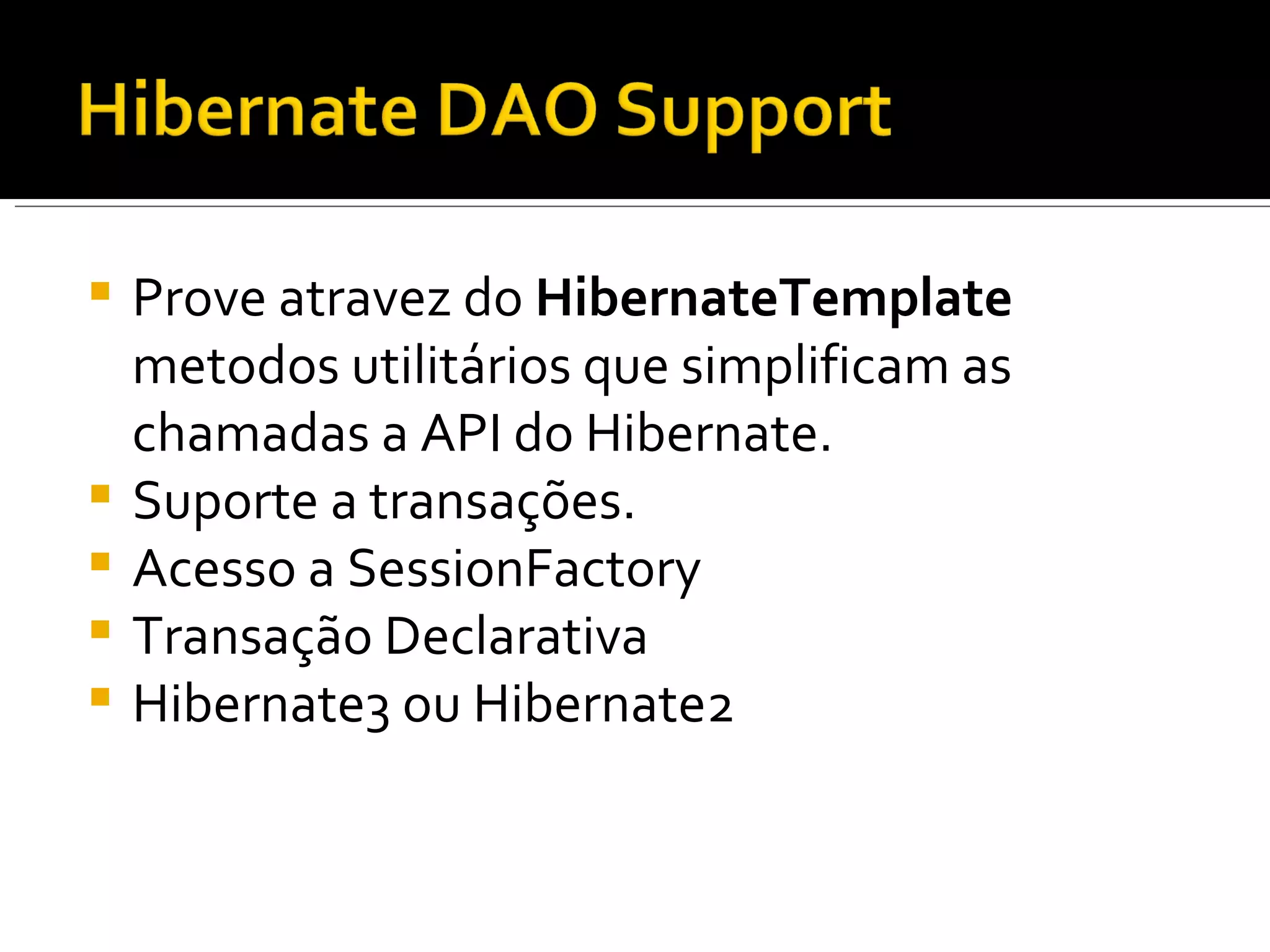 Prove atravez do  HibernateTemplate  metodos utilitários que simplificam as chamadas a API do Hibernate. Suporte a transações. Acesso a SessionFactory Transação Declarativa Hibernate3 ou Hibernate2  
