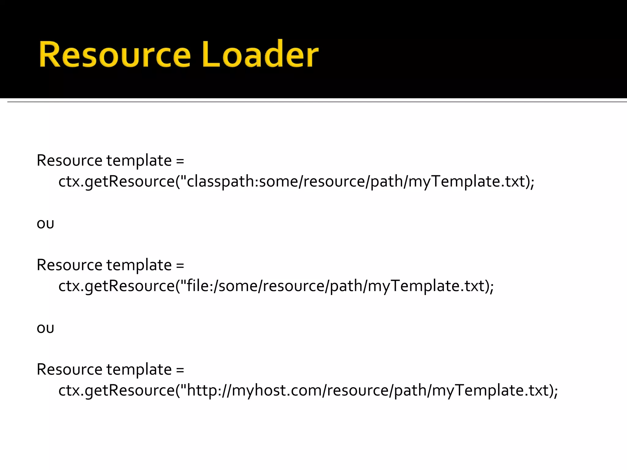 Resource template = ctx.getResource("classpath:some/resource/path/myTemplate.txt); ou Resource template = ctx.getResource("file:/some/resource/path/myTemplate.txt); ou Resource template = ctx.getResource("http://myhost.com/resource/path/myTemplate.txt); 