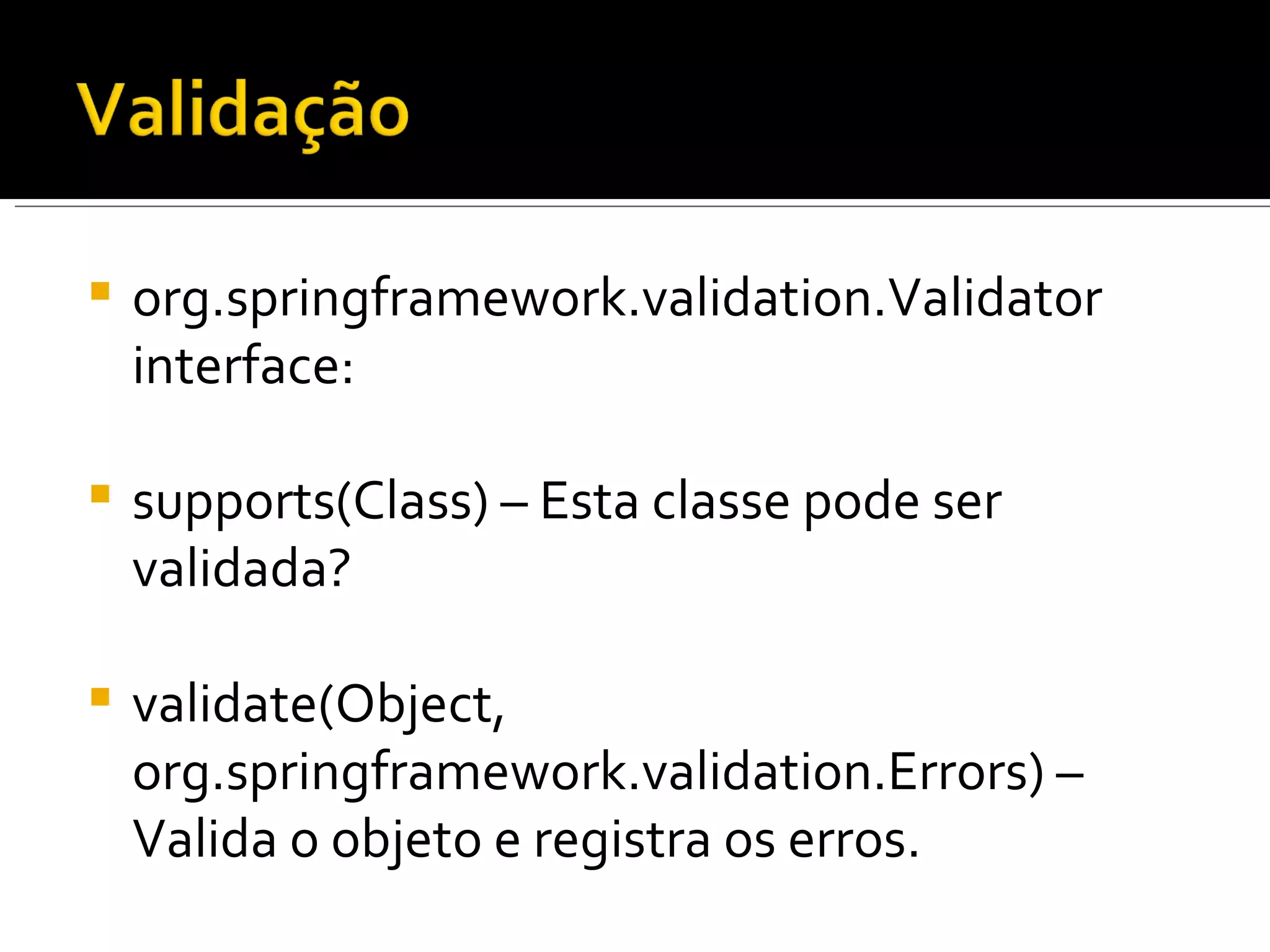 org.springframework.validation.Validator interface:  supports(Class) – Esta classe pode ser validada? validate(Object, org.springframework.validation.Errors) – Valida o objeto e registra os erros. 