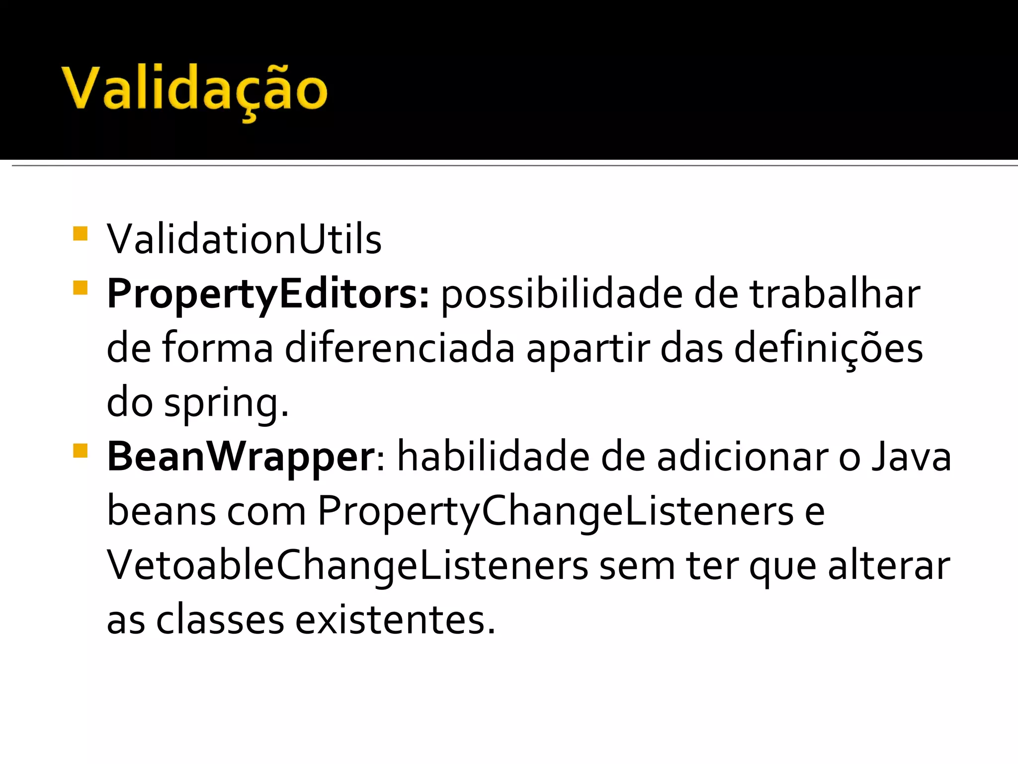 ValidationUtils PropertyEditors:  possibilidade de trabalhar de forma diferenciada apartir das definições do spring. BeanWrapper : habilidade de adicionar o Java beans com PropertyChangeListeners e VetoableChangeListeners sem ter que alterar as classes existentes. 