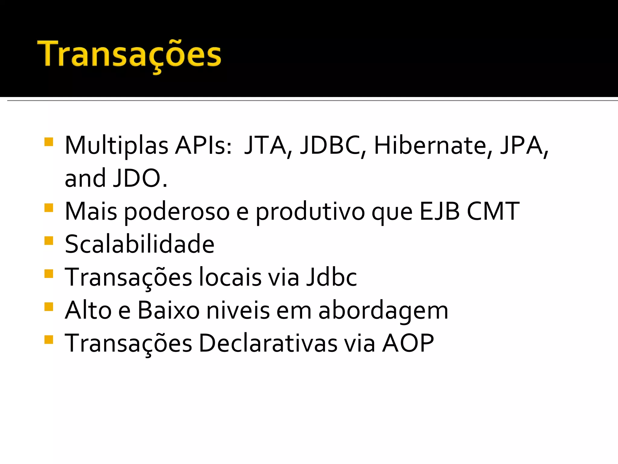 Multiplas APIs:  JTA, JDBC, Hibernate, JPA, and JDO. Mais poderoso e produtivo que  EJB CMT Scalabilidade Transações locais via Jdbc Alto e Baixo niveis em abordagem Transações Declarativas via AOP 