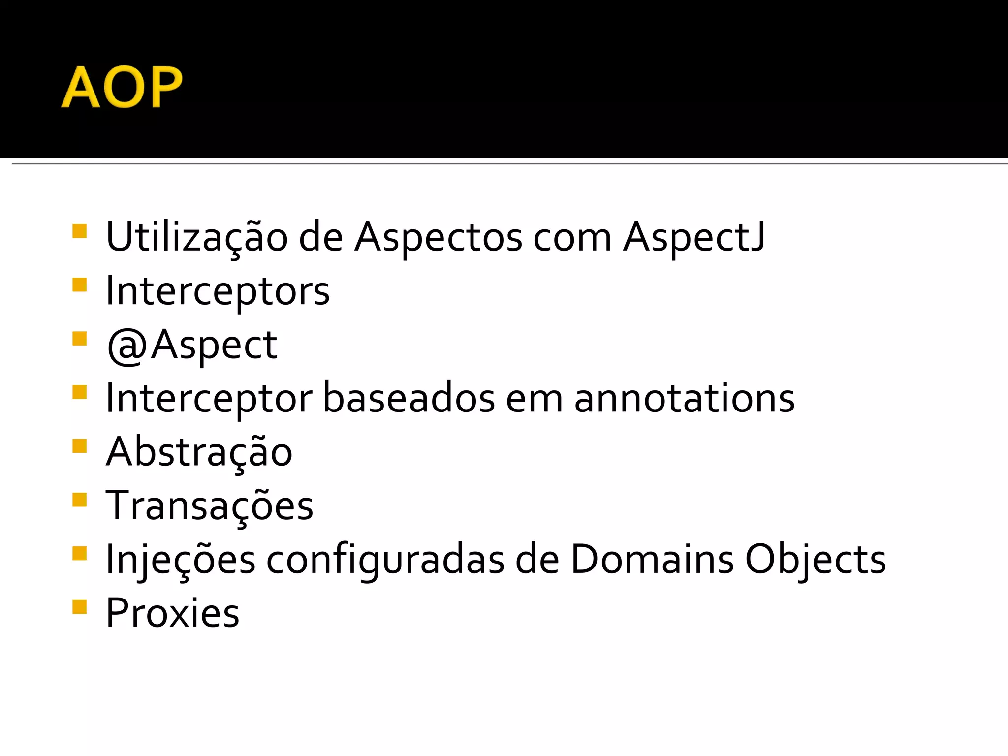 Utilização de Aspectos com AspectJ Interceptors @Aspect Interceptor baseados em annotations Abstração Transações Injeções configuradas de Domains Objects Proxies 