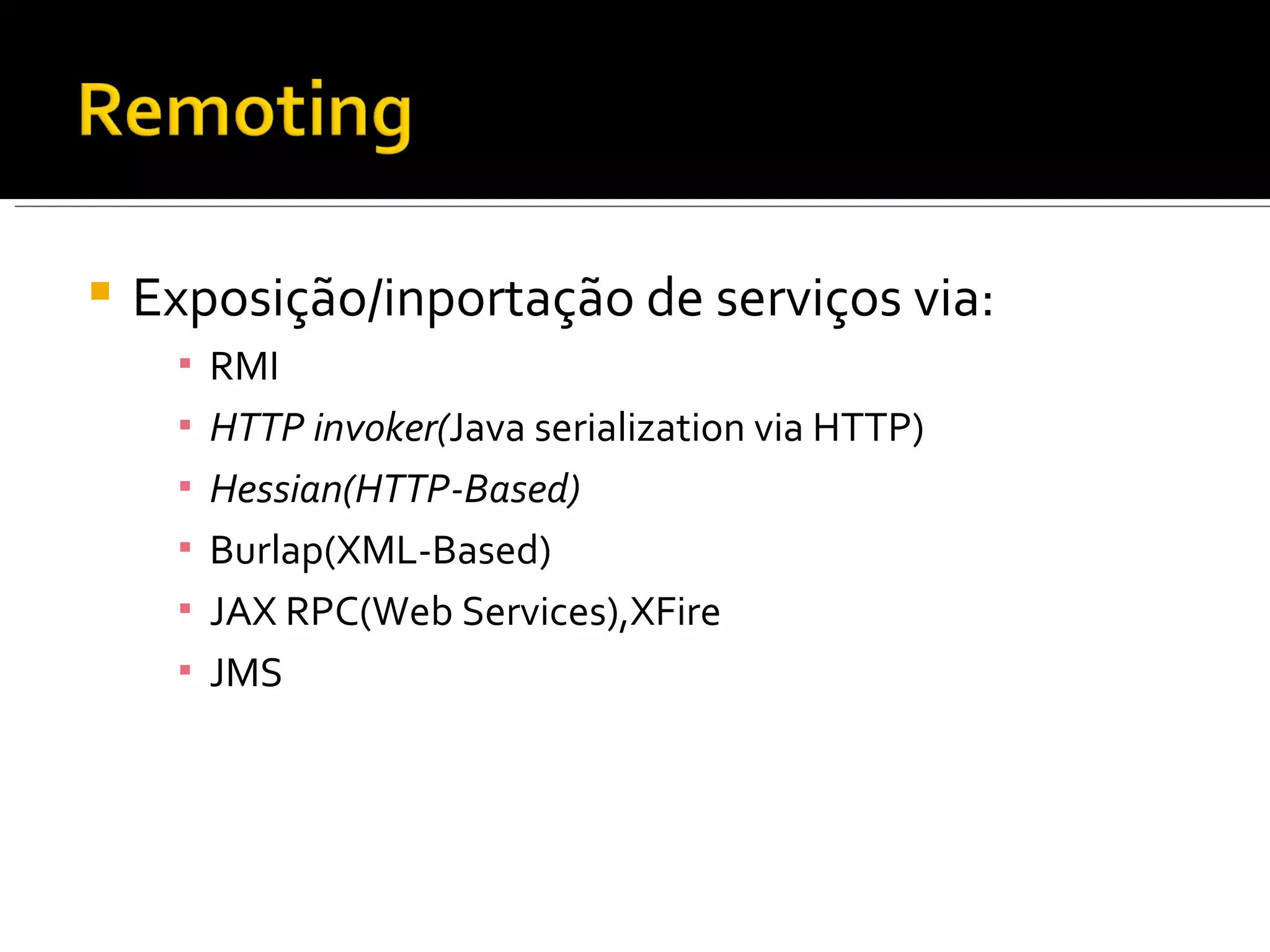 Exposição/inportação de serviços via: RMI HTTP invoker( Java serialization via HTTP) Hessian(HTTP-Based) Burlap(XML-Based) JAX RPC(Web Services),XFire JMS 