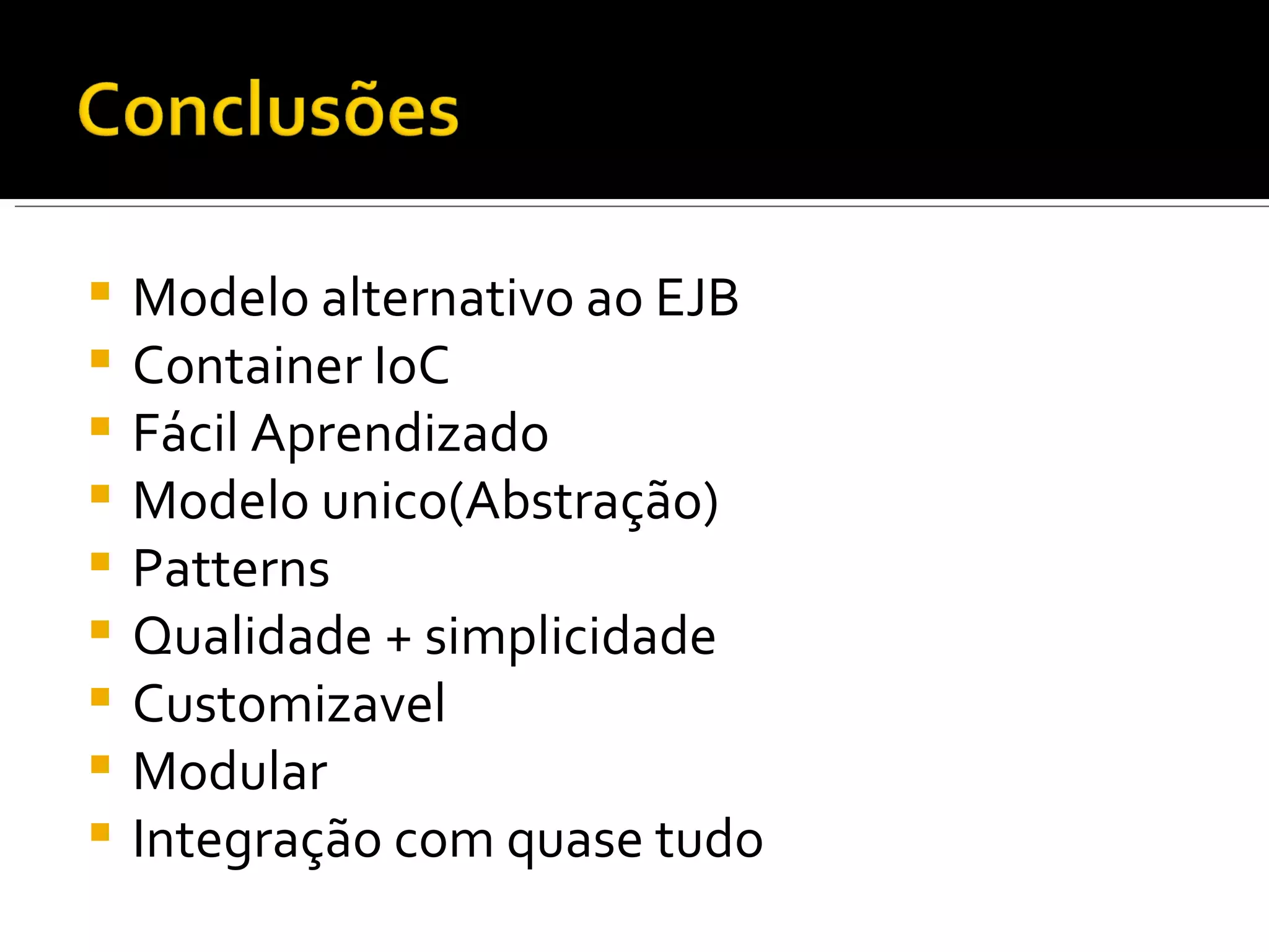 Modelo alternativo ao EJB Container IoC Fácil Aprendizado Modelo unico(Abstração) Patterns Qualidade + simplicidade Customizavel Modular Integração com quase tudo 