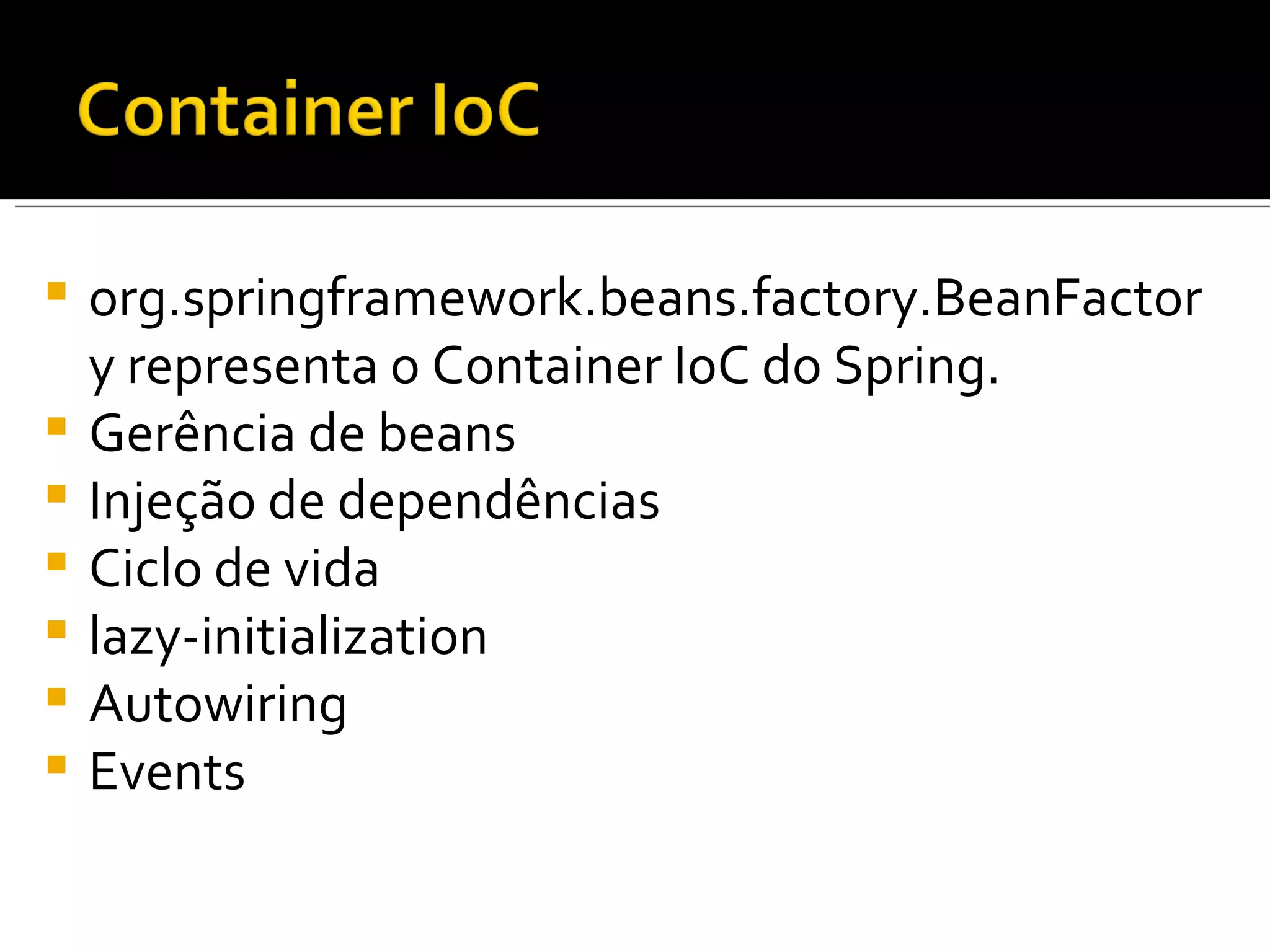 org.springframework.beans.factory.BeanFactory representa o Container IoC do Spring. Gerência de beans  Injeção de dependências Ciclo de vida lazy-initialization Autowiring Events 