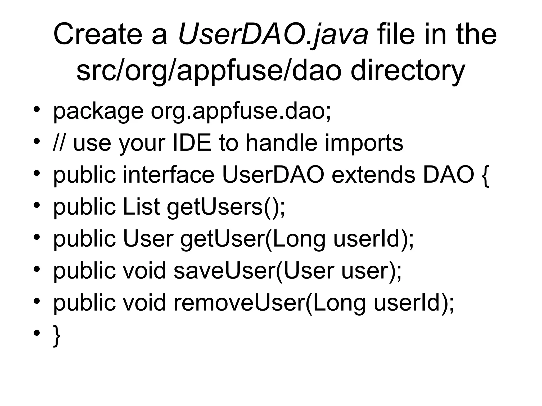 Create a UserDAO.java file in the
src/org/appfuse/dao directory
• package org.appfuse.dao;
• // use your IDE to handle imports
• public interface UserDAO extends DAO {
• public List getUsers();
• public User getUser(Long userId);
• public void saveUser(User user);
• public void removeUser(Long userId);
• }
 
