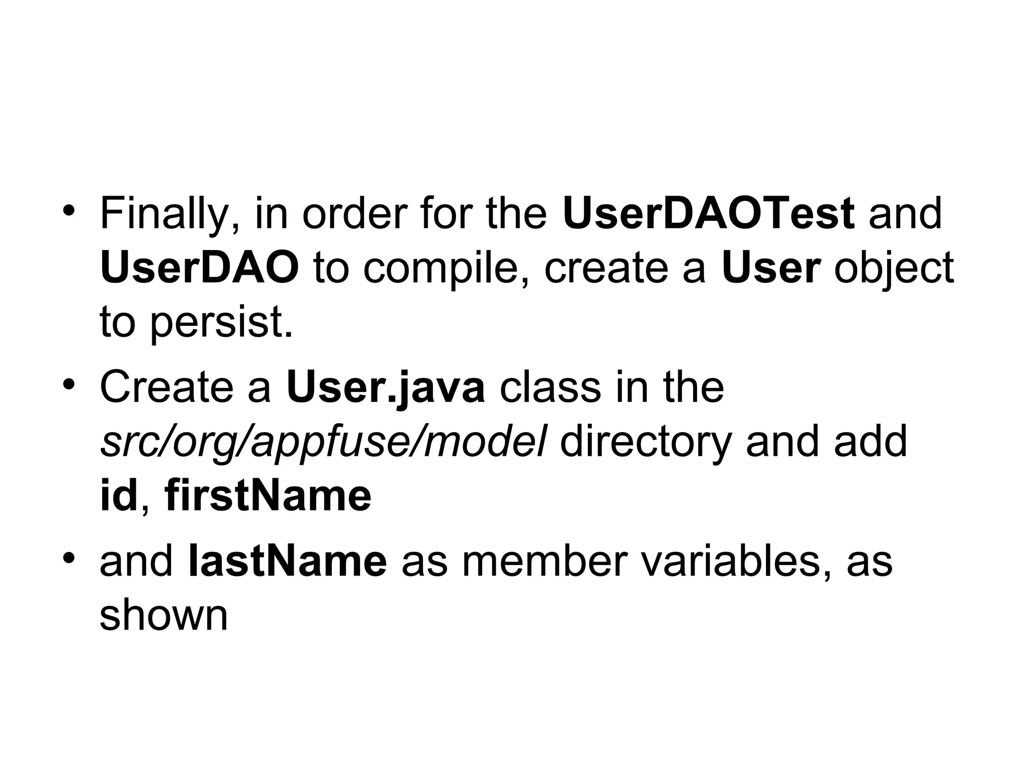• Finally, in order for the UserDAOTest and
UserDAO to compile, create a User object
to persist.
• Create a User.java class in the
src/org/appfuse/model directory and add
id, firstName
• and lastName as member variables, as
shown
 