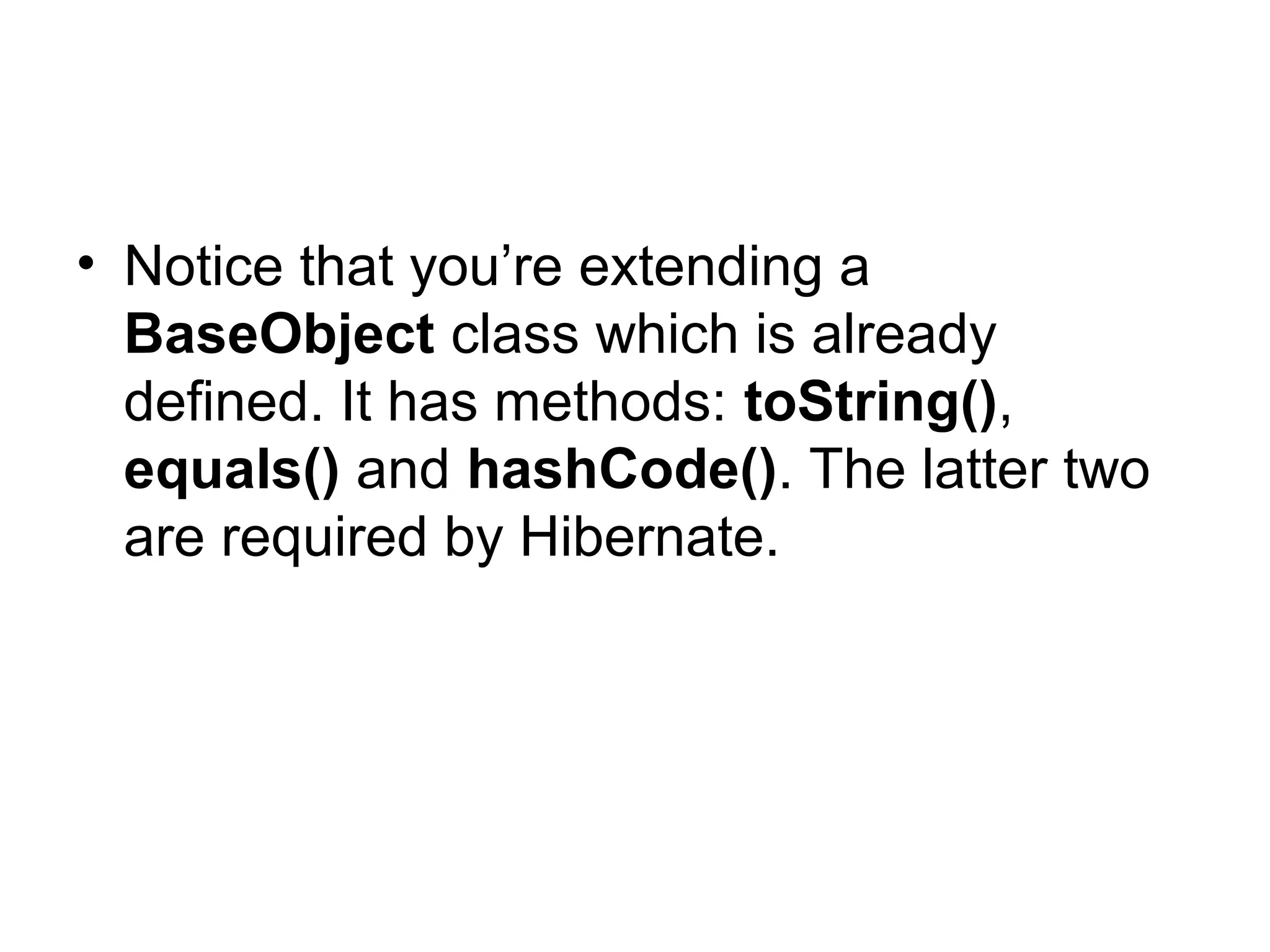 • Notice that you’re extending a
BaseObject class which is already
defined. It has methods: toString(),
equals() and hashCode(). The latter two
are required by Hibernate.
 