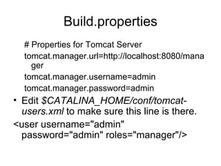 Build.properties
# Properties for Tomcat Server
tomcat.manager.url=http://localhost:8080/mana
ger
tomcat.manager.username=admin
tomcat.manager.password=admin
• Edit $CATALINA_HOME/conf/tomcat-
users.xml to make sure this line is there.
<user username="admin"
password="admin" roles="manager"/>
 