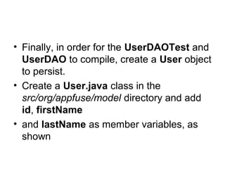 • Finally, in order for the UserDAOTest and
UserDAO to compile, create a User object
to persist.
• Create a User.java class in the
src/org/appfuse/model directory and add
id, firstName
• and lastName as member variables, as
shown
 