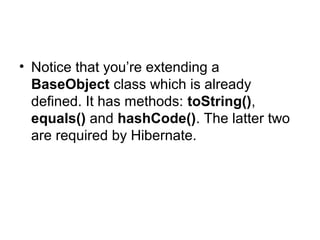 • Notice that you’re extending a
BaseObject class which is already
defined. It has methods: toString(),
equals() and hashCode(). The latter two
are required by Hibernate.
 