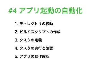 #4 アプリ起動の自動化
1. ディレクトリの移動
2. ビルドスクリプトの作成
3. タスクの定義
4. タスクの実行と確認
5. アプリの動作確認
 