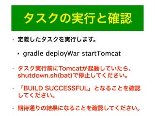 タスクの実行と確認
• 定義したタスクを実行します。
‣ gradle deployWar startTomcat
• タスク実行前にTomcatが起動していたら、
shutdown.sh(bat)で停止してください。
• 「BUILD SUCCESSFUL」となることを確認
してください。
• 期待通りの結果になることを確認してください。
 
