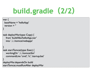 war {
baseName = 'helloApp'
version = ''
}
task deployWar(type: Copy) {
from 'build/libs/helloApp.war'
into '../../tomcat/webapps'
}
task startTomcat(type: Exec) {
workingDir '../../tomcat/bin'
commandLine 'cmd', '/c', 'startup.bat'
}
deployWar.dependsOn build
startTomcat.mustRunAfter deployWar
build.gradle（2/2）
 