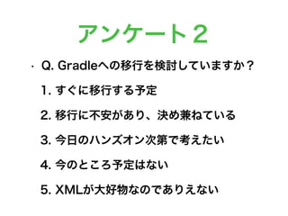 アンケート２
• Q. Gradleへの移行を検討していますか？
1. すぐに移行する予定
2. 移行に不安があり、決め兼ねている
3. 今日のハンズオン次第で考えたい
4. 今のところ予定はない
5. XMLが大好物なのでありえない
 