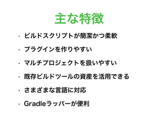 主な特徴
• ビルドスクリプトが簡潔かつ柔軟
• プラグインを作りやすい
• マルチプロジェクトを扱いやすい
• 既存ビルドツールの資産を活用できる
• さまざまな言語に対応
• Gradleラッパーが便利
 
