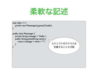 柔軟な記述
task hello << {
println new Messenger().greet(‘Gradle’)
}
public class Messenger {
private String message = “Hello,“;
public String greet(String name) {
return message + name + “!”;
}
}
スクリプト内でクラスを
定義することも可能
 