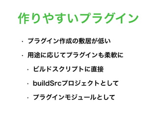 作りやすいプラグイン
• プラグイン作成の敷居が低い
• 用途に応じてプラグインも柔軟に
• ビルドスクリプトに直接
• buildSrcプロジェクトとして
• プラグインモジュールとして
 