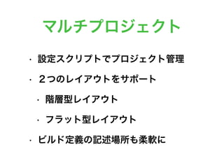 マルチプロジェクト
• 設定スクリプトでプロジェクト管理
• ２つのレイアウトをサポート
• 階層型レイアウト
• フラット型レイアウト
• ビルド定義の記述場所も柔軟に
 