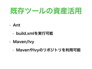 既存ツールの資産活用
• Ant
• build.xmlを実行可能
• Maven/Ivy
• MavenやIvyのリポジトリを利用可能
 