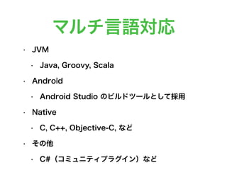 マルチ言語対応
• JVM
• Java, Groovy, Scala
• Android
• Android Studio のビルドツールとして採用
• Native
• C, C++, Objective-C, など
• その他
• C#（コミュニティプラグイン）など
 
