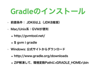 Gradleのインストール
• 前提条件： JDK6以上（JDK8推奨）
• Mac/Unix系：GVMが便利
•http://gvmtool.net/
•$ gvm i gradle
• Windows: 公式サイトからダウンロード
•http://www.gradle.org/downloads
•ZIP解凍して、環境変数Pathに<GRADLE_HOME>bin
 