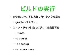 ビルドの実行
• gradleコマンドに実行したいタスクを指定
• gradle <タスク> ...
• コマンドライン引数でログレベル変更可能
• -i : info
• -q : quiet
• -d : debug
• -s : stacktrace
 