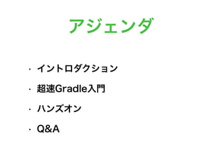 アジェンダ
• イントロダクション
• 超速Gradle入門
• ハンズオン
• Q&A
 