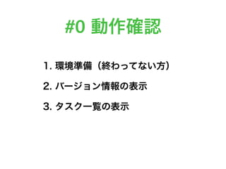 #0 動作確認
1. 環境準備（終わってない方）
2. バージョン情報の表示
3. タスク一覧の表示
 