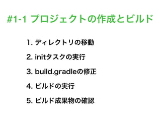 #1-1 プロジェクトの作成とビルド
1. ディレクトリの移動
2. initタスクの実行
3. build.gradleの修正
4. ビルドの実行
5. ビルド成果物の確認
 