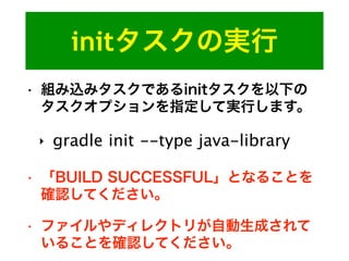 initタスクの実行
• 組み込みタスクであるinitタスクを以下の
タスクオプションを指定して実行します。
‣ gradle init --type java-library
• 「BUILD SUCCESSFUL」となることを
確認してください。
• ファイルやディレクトリが自動生成されて
いることを確認してください。
 
