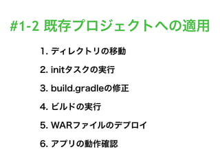 #1-2 既存プロジェクトへの適用
1. ディレクトリの移動
2. initタスクの実行
3. build.gradleの修正
4. ビルドの実行
5. WARファイルのデプロイ
6. アプリの動作確認
 