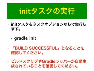 initタスクの実行
• initタスクをタスクオプションなしで実行し
ます。
‣ gradle init
• 「BUILD SUCCESSFUL」となることを
確認してください。
• ビルドスクリプやGradleラッパーが自動生
成されていることを確認してください。
 