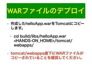 WARファイルのデプロイ
• 作成したhelloApp.warをTomcatにコピー
します。
• cd build/libs/helloApp.war
<HANDS-ON_HOME>/tomcat/
webapps/
• tomcat/webapps直下にWARファイルが
コピーされていることを確認してください。
 