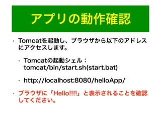 アプリの動作確認
• Tomcatを起動し、ブラウザから以下のアドレス
にアクセスします。
• Tomcatの起動シェル： 
tomcat/bin/start.sh(start.bat)
• http://localhost:8080/helloApp/
• ブラウザに「Hello!!!!」と表示されることを確認
してください。
 