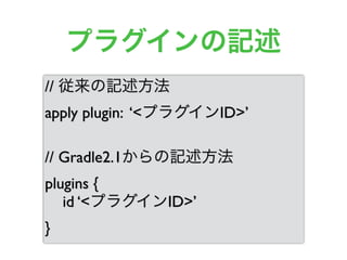 プラグインの記述
// 従来の記述方法
apply plugin: ‘<プラグインID>’
// Gradle2.1からの記述方法
plugins {
id ‘<プラグインID>’
}
 