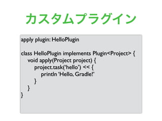 カスタムプラグイン
apply plugin: HelloPlugin
class HelloPlugin implements Plugin<Project> {
void apply(Project project) {
project.task(‘hello’) << {
println ‘Hello, Gradle!’
}
}
}
 