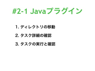 #2-1 Javaプラグイン
1. ディレクトリの移動
2. タスク詳細の確認
3. タスクの実行と確認
 