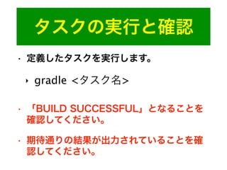 タスクの実行と確認
• 定義したタスクを実行します。
‣ gradle <タスク名>
• 「BUILD SUCCESSFUL」となることを
確認してください。
• 期待通りの結果が出力されていることを確
認してください。
 
