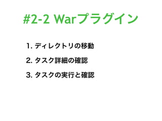 #2-2 Warプラグイン
1. ディレクトリの移動
2. タスク詳細の確認
3. タスクの実行と確認
 