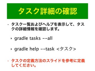 タスク詳細の確認
• タスク一覧およびヘルプを表示して、タス
クの詳細情報を確認します。
‣ gradle tasks --all
‣ gradle help --task <タスク>
• タスクの定義方法のスライドを参考に定義
してください。
 