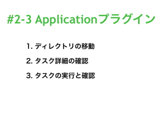 #2-3 Applicationプラグイン
1. ディレクトリの移動
2. タスク詳細の確認
3. タスクの実行と確認
 