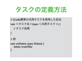 タスクの定義方法
// Gradle標準の汎用タスクを使用した記法
task ＜タスク名＞(type: ＜汎用タスク＞) {
// タスク処理
}
// 例
task myDelete (type: Delete) {
delete ‘trash/ﬁles’
}
 