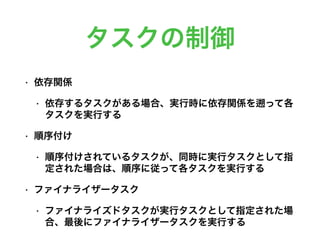 タスクの制御
• 依存関係
• 依存するタスクがある場合、実行時に依存関係を って各
タスクを実行する
• 順序付け
• 順序付けされているタスクが、同時に実行タスクとして指
定された場合は、順序に従って各タスクを実行する
• ファイナライザータスク
• ファイナライズドタスクが実行タスクとして指定された場
合、最後にファイナライザータスクを実行する
 