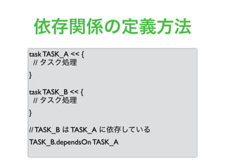 依存関係の定義方法
task TASK_A << {
// タスク処理
}
task TASK_B << {
// タスク処理
}
// TASK_B は TASK_A に依存している
TASK_B.dependsOn TASK_A
 