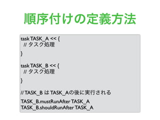 順序付けの定義方法
task TASK_A << {
// タスク処理
}
task TASK_B << {
// タスク処理
}
// TASK_B は TASK_Aの後に実行される
TASK_B.mustRunAfter TASK_A
TASK_B.shouldRunAfter TASK_A
 